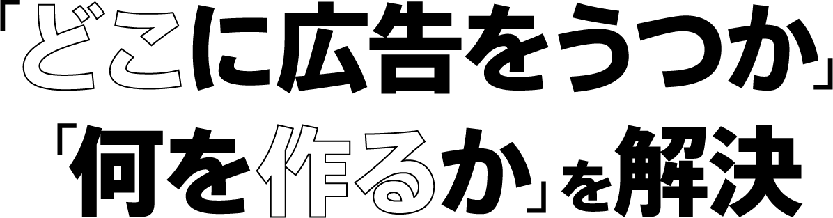 「どこに広告をうつか」「何を作るか」を解決